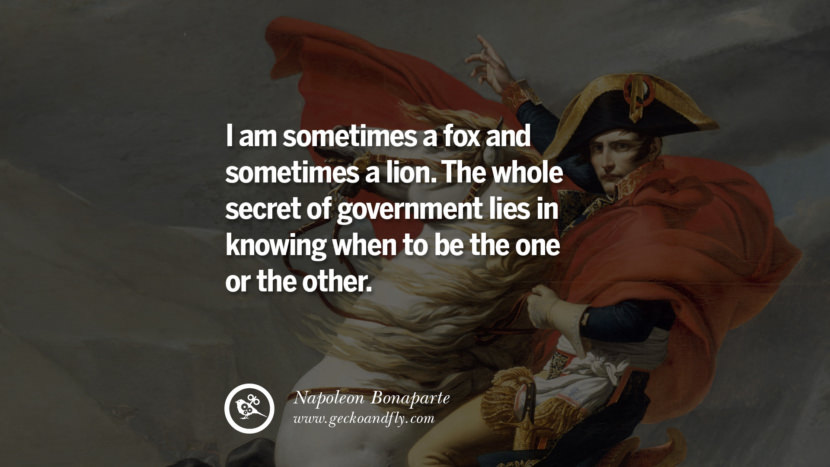 I am sometimes a fox and sometimes a lion. The whole secret of government lies in knowing when to be the one or the other. Quote by Napoleon Bonaparte