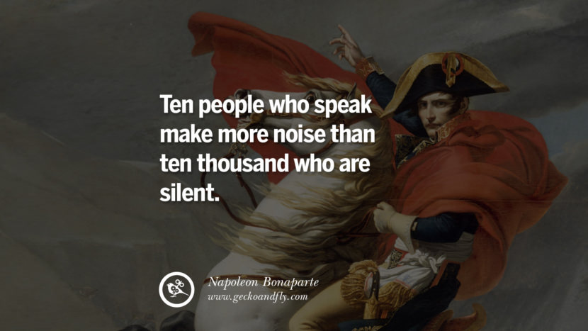 Ten people who speak make more noise than ten thousand who are silent. Quote by Napoleon Bonaparte