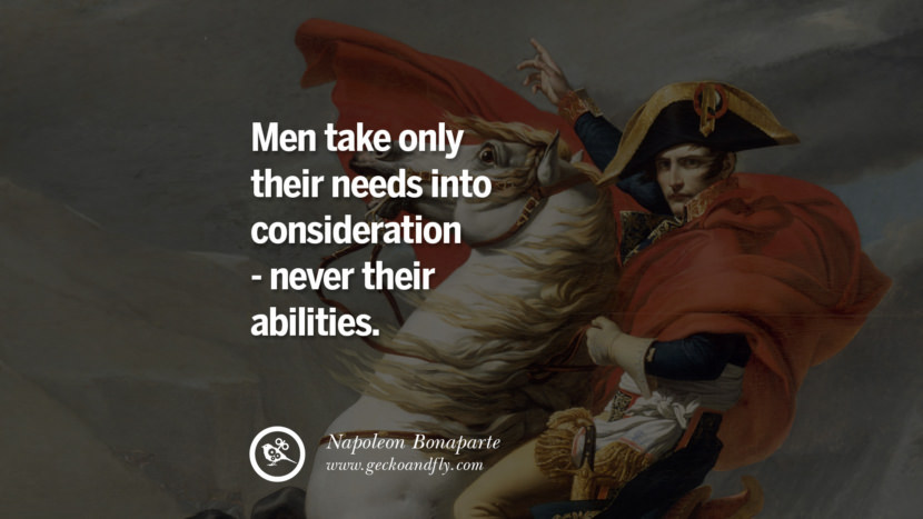 Men take only their needs into consideration - never their abilities. Quote by Napoleon Bonaparte