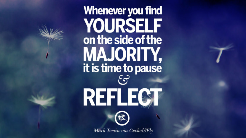 Whenever you find yourself on the side of the majority, it is time to pause and reflect. - Mark Twain