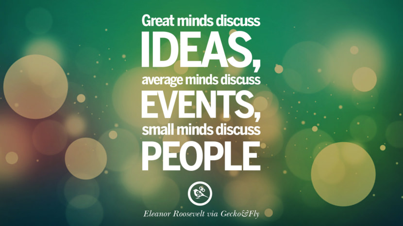 Great minds discuss ideas; average minds discuss events; small minds discuss people. - Eleanor Roosevelt