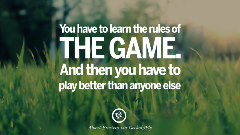 You have to learn the rules of the game. And then you have to play better than anyone else. - Albert Einstein