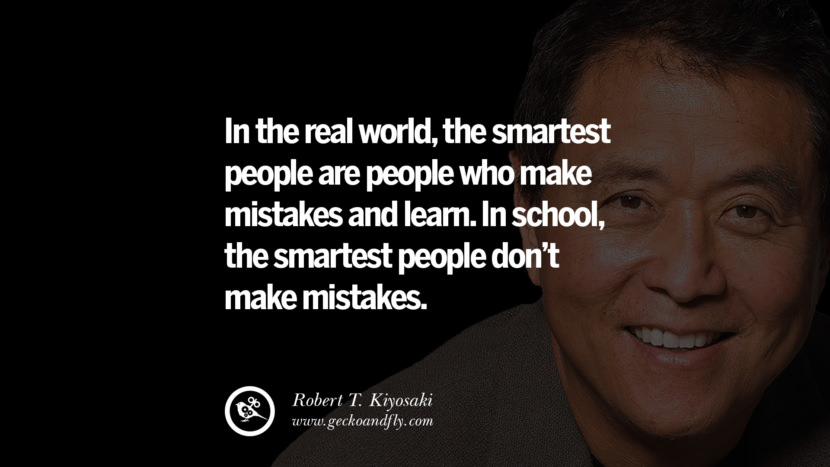 In the real world, the smartest people are people who make mistakes and learn. In school, the smartest people don’t make mistakes. Quote by Robert Kiyosaki
