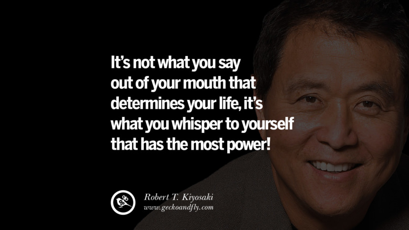 It’s not what you say out of your mouth that determines your life, it’s what you whisper to yourself that has the most power! Quote by Robert Kiyosaki