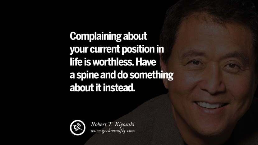 Complaining about your current position in life is worthless. Have a spine and do something about it instead. Quote by Robert Kiyosaki