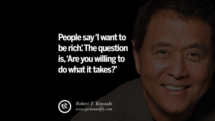 People say I want to be rich. The question is, Are you willing to do what it takes? Quote by Robert Kiyosaki