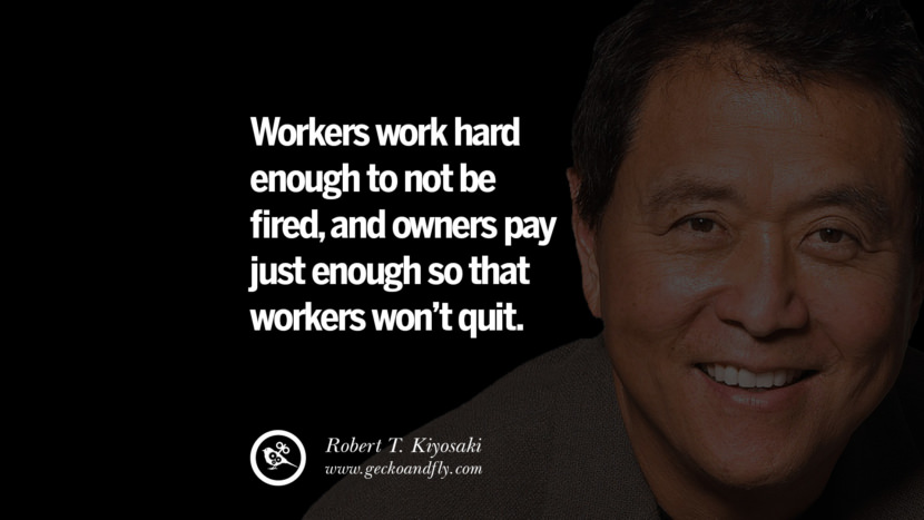 Workers work hard enough to not be fired, and owners pay just enough so that workers won't quit. Quote by Robert Kiyosaki