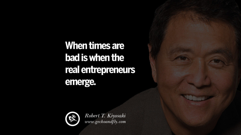 When times are bad is when the real entrepreneurs emerge. Quote by Robert Kiyosaki