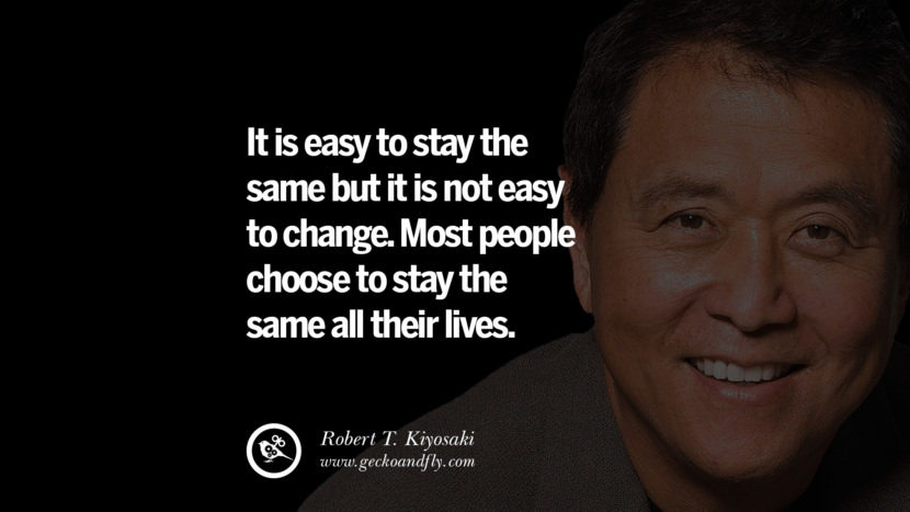 It is easy to stay the same but it is not easy to change. Most people choose to stay the same all their lives. Quote by Robert Kiyosaki