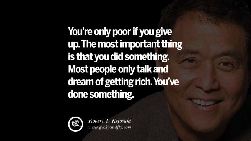 You’re only poor if you give up. The most important thing is that you did something. Most people only talk and dream of getting rich. You’ve done something. Quote by Robert Kiyosaki