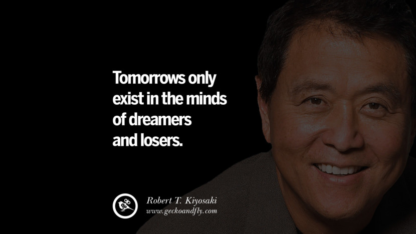 Tomorrows only exist in the minds of dreamers and losers. Quote by Robert Kiyosaki