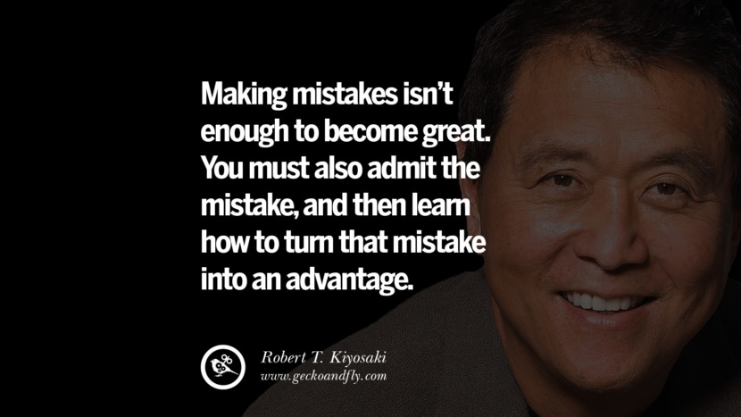 Making mistakes isn’t enough to become great. You must also admit the mistake, and then learn how to turn that mistake into an advantage. Quote by Robert Kiyosaki
