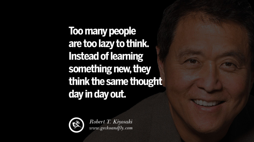 Too many people are too lazy to think. Instead of learning something new, they think the same thought day in day out. Quote by Robert Kiyosaki