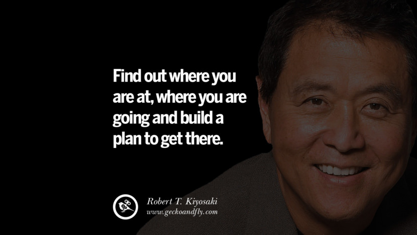 Find out where you are at, where you are going and build a plan to get there. Quote by Robert Kiyosaki