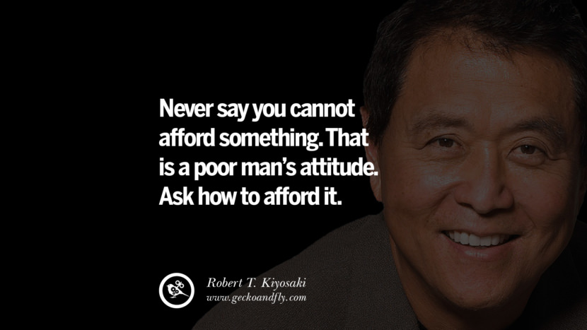 Never say you cannot afford something. That is a poor man’s attitude. Ask HOW to afford it. Quote by Robert Kiyosaki