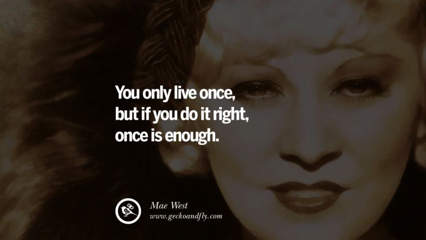 You only live once, but if you do it right, once is enough. - Mae West