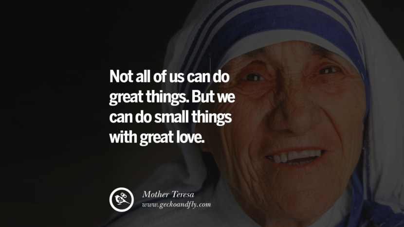 Not all of us can do great things. But they can do small things with great love. - Mother Teresa