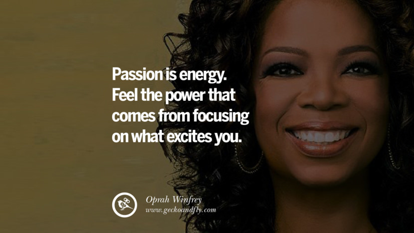 Passion is energy. Feel the power that comes from focusing on what excites you. - Oprah Winfrey
