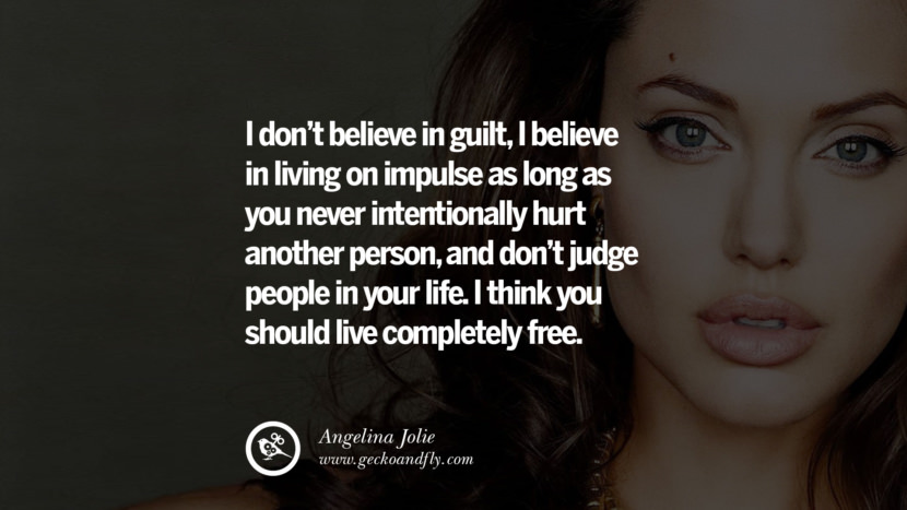 I dont believe in guilt, I believe in living on impulse as long as you never intentionally hurt another person, and don’t judge people in your life. I think you should live completely free. - Angelina Jolie