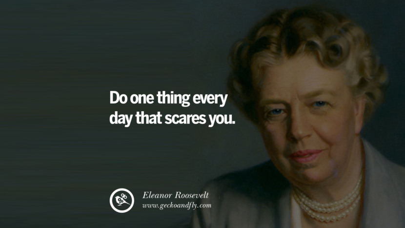 Do one thing every day that scares you. - Eleanor Roosevelt