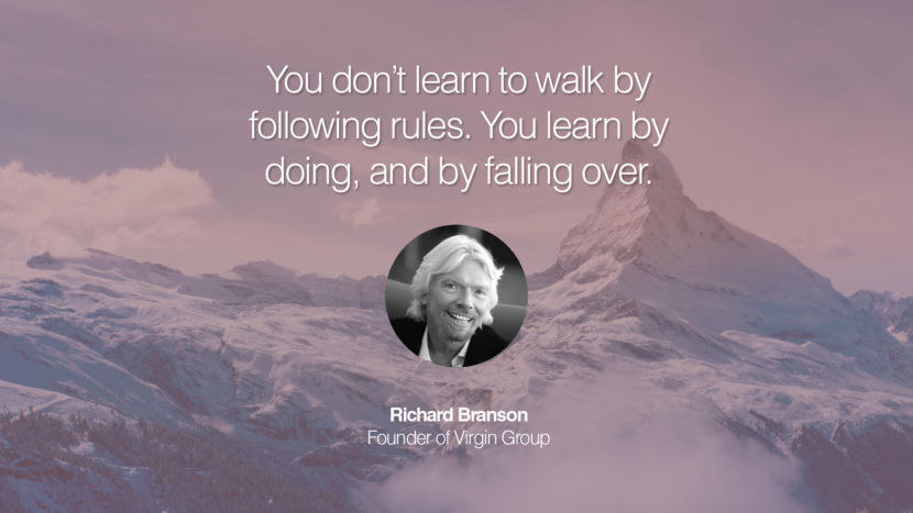 You don’t learn to walk by following rules. You learn by doing, and by falling over. Quote by Richard Branson Founder of Virgin Group