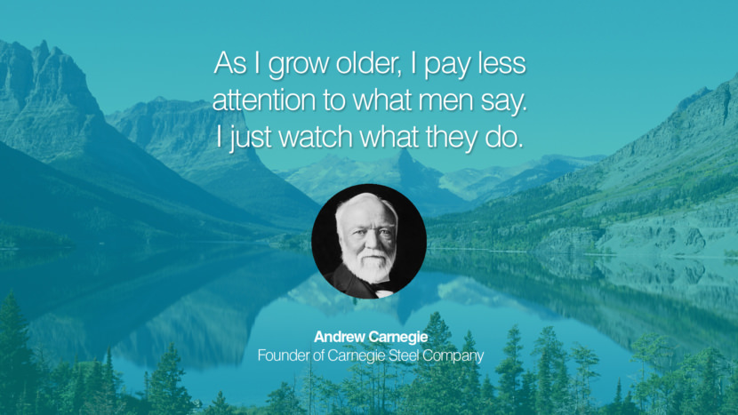 As I grow older, I pay less attention to what men say. I just watch what they do. Quote by Andrew Carnegie Founder of Carnegie Steel Company
