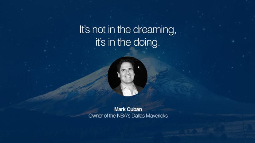 It’s not in the dreaming, it’s in the doing. Quote by Mark Cuban Owner of the NBA's Dallas Mavericks