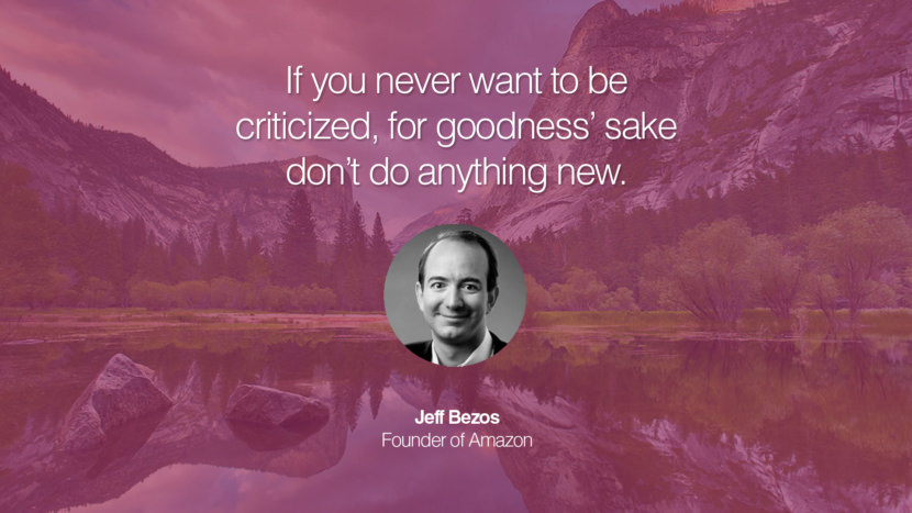 If you never want to be criticized, for goodness’ sake don’t do anything new. Quote by Jeff Bezos Founder of Amazon