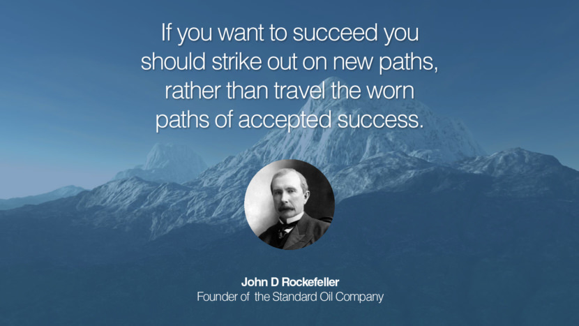 If you want to succeed you should strike out on new paths, rather than travel the worn paths of accepted success. Quote by John D Rockefeller Founder of  the Standard Oil Company
