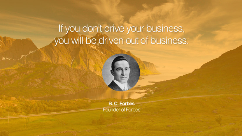 If you don’t drive your business, you will be driven out of business. Quote by B. C. Forbes Founder of Forbes