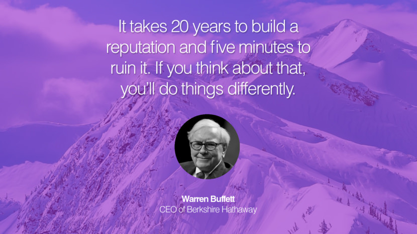 It takes 20 years to build a reputation and five minutes to ruin it. If you think about that, you’ll do things differently. Quote by Warren Buffett CEO of Berkshire Hathaway