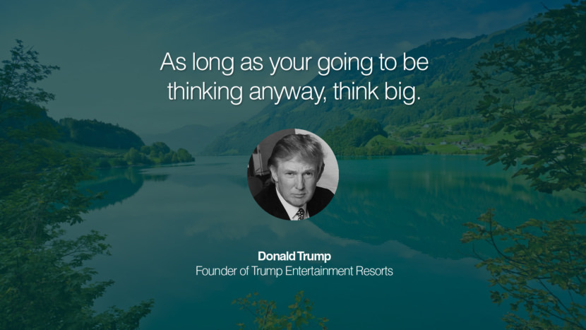As long as your going to be thinking anyway, think big. Quote by Donald Trump Founder of Trump Entertainment Resorts