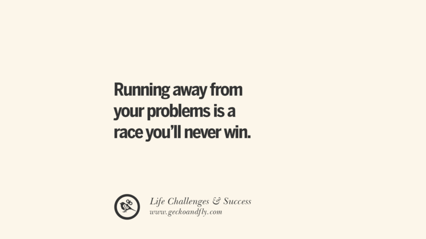 Running away from your problems is a race you’ll never win.