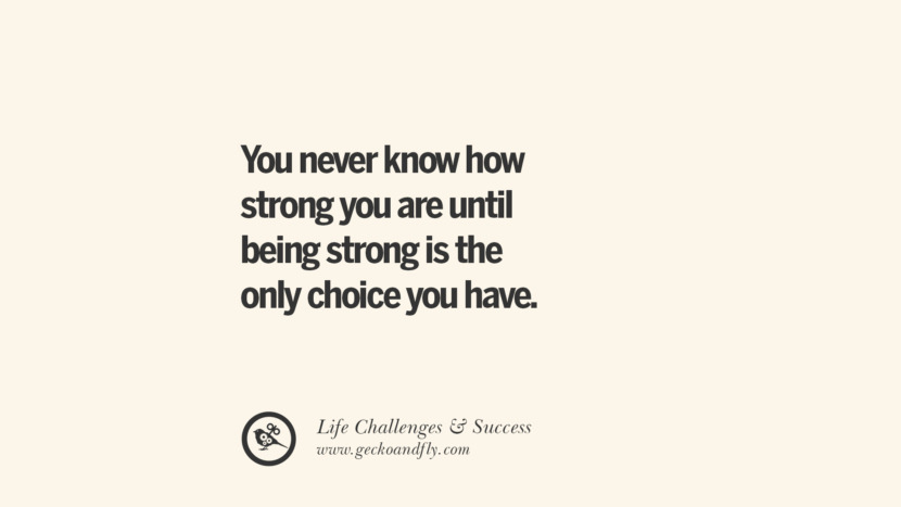 You never know how strong you are until being strong is the only choice you have.