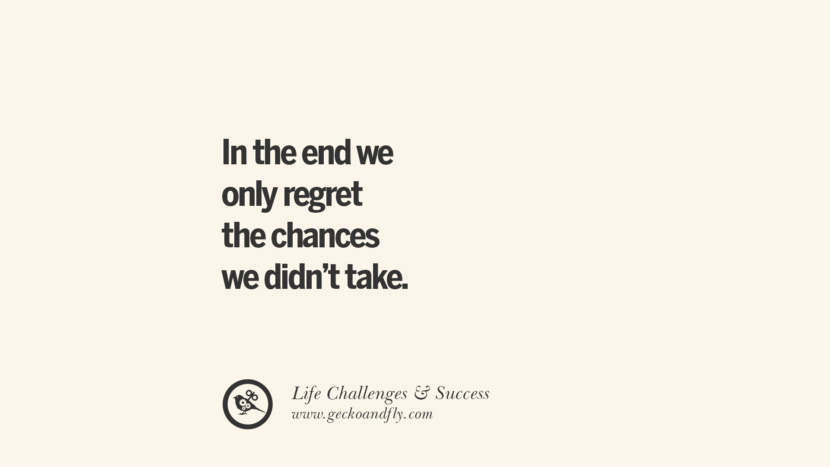 In the end they only regret the chances they didn’t take.