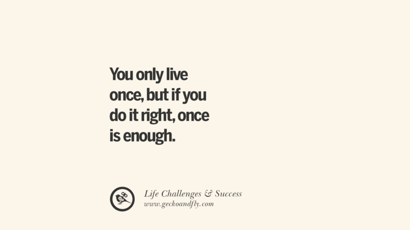 You only live once, but if you do it right, once is enough.