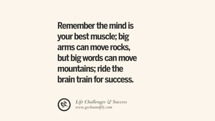 Remember the mind is your best muscle; big arms can move rocks, but big words can move mountains; ride the brain train for success.