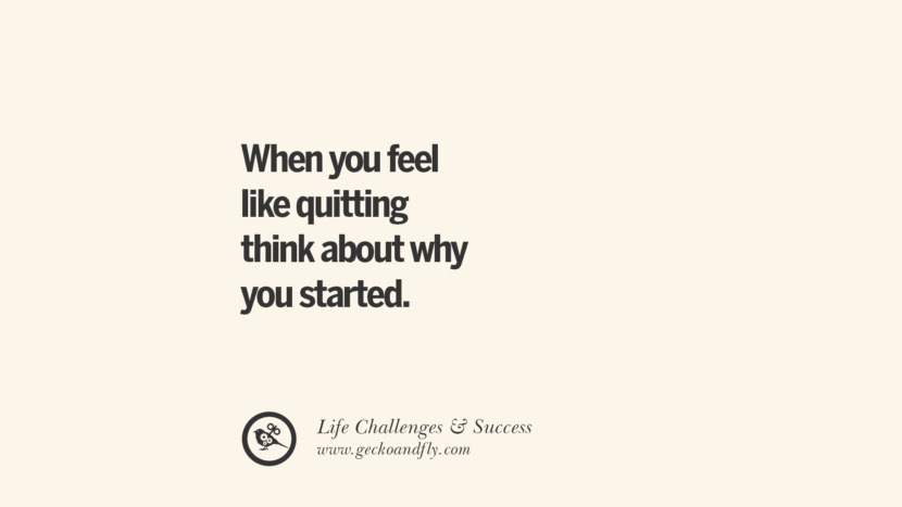 When you feel like quitting, think about why you started.