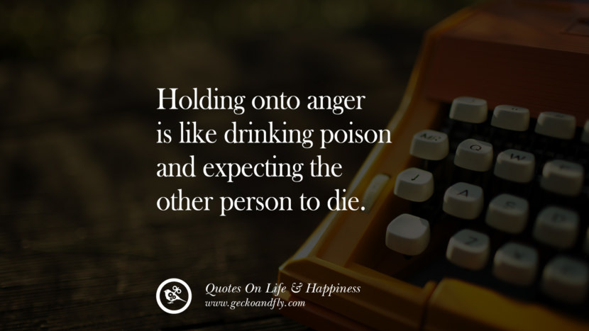 Holding onto anger is like drinking poison and expecting the other person to die.