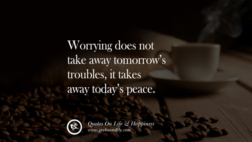 Worrying does not take away tomorrow’s troubles, it takes away today’s peace.