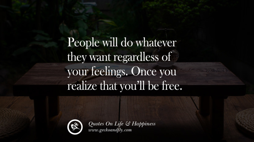 People will do whatever they want regardless of your feelings. Once you realize that you’ll be free.