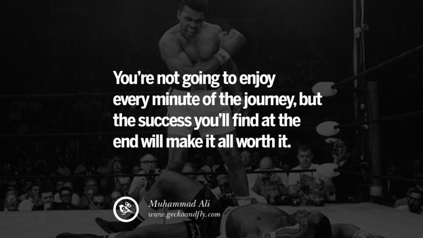 You’re not going to enjoy every minute of the journey, but the success you’ll find at the end will make it all worth it. - Muhammad Ali