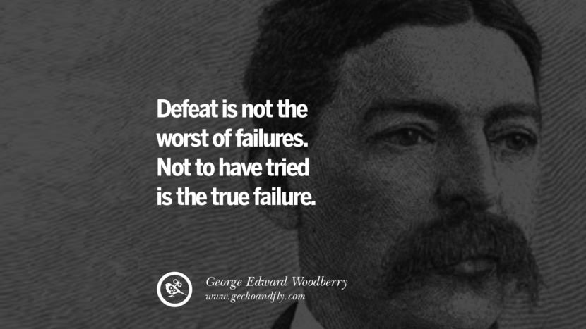 Defeat is not the worst of failures. Not to have tried is the true failure. - George Edward Woodberry