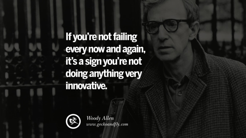 If you’re not failing every now and again, it’s a sign you’re not doing anything very innovative. - Woody Allen
