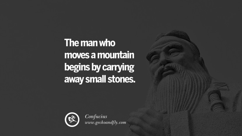 The man who moves a mountain begins by carrying away small stones. - Confucius