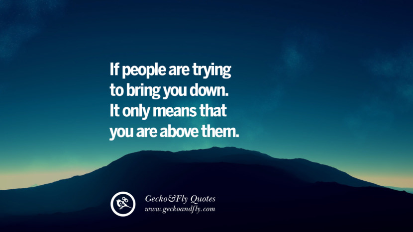 If people are trying to bring you down. It only means that you are above them.
