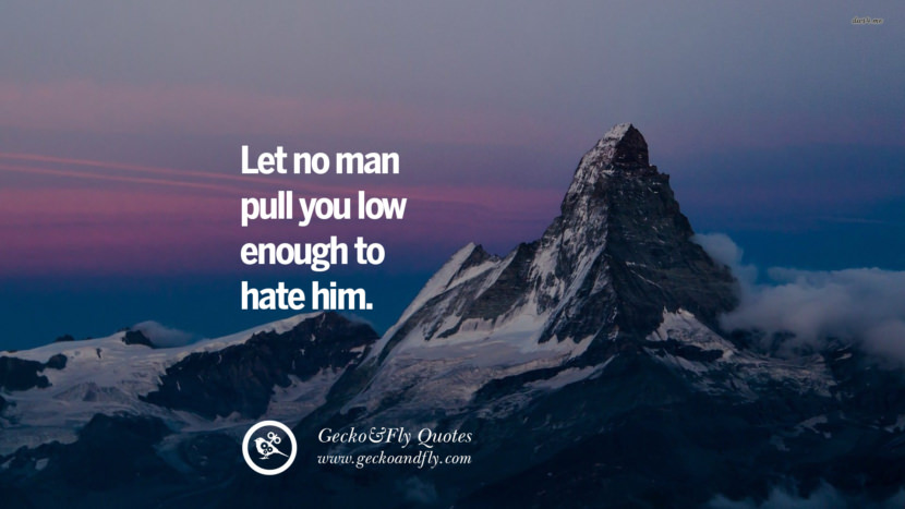 Let no man pull you low enough to hate him.