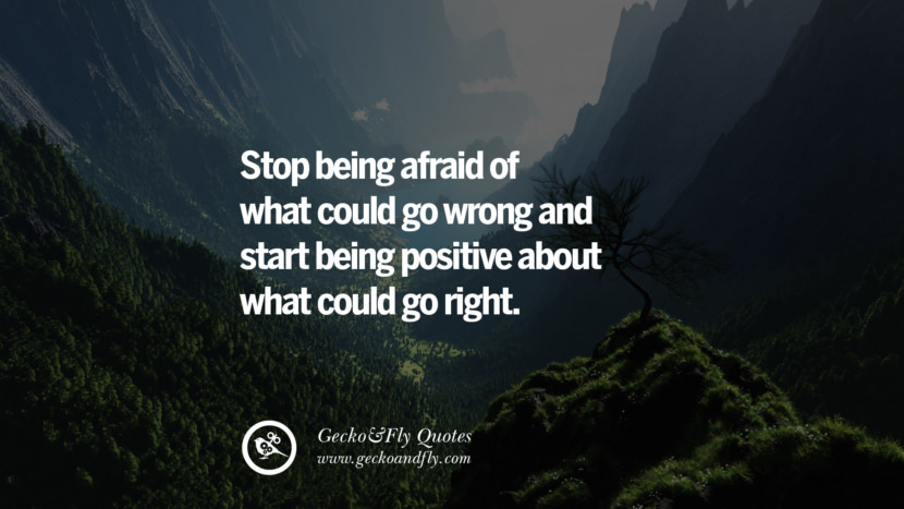 Stop being afraid of what could go wrong and start being positive about what could go right.