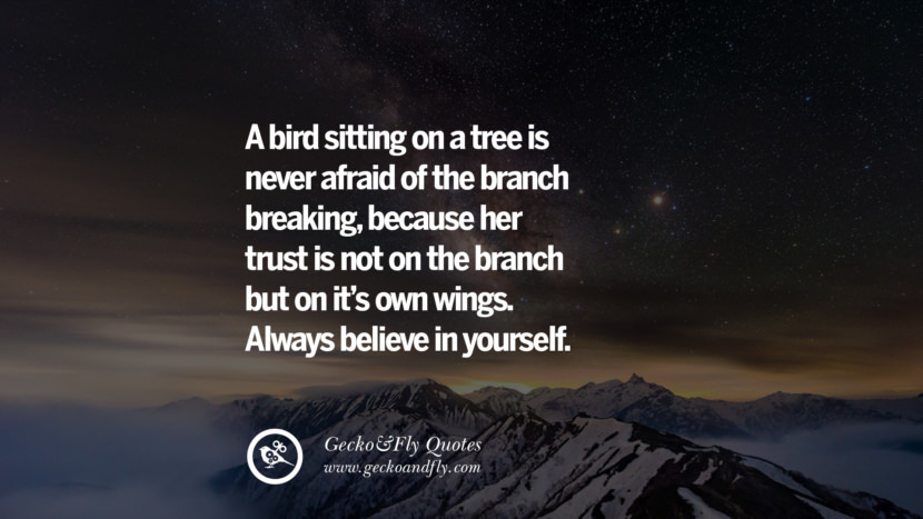 A bird sitting on a tree is never afraid of the branch breaking, because her trust is not on the branch but on it's own wings. Always believe in yourself.