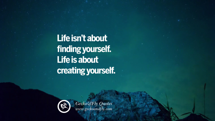 Life isn't about finding yourself. Life is about creating yourself.